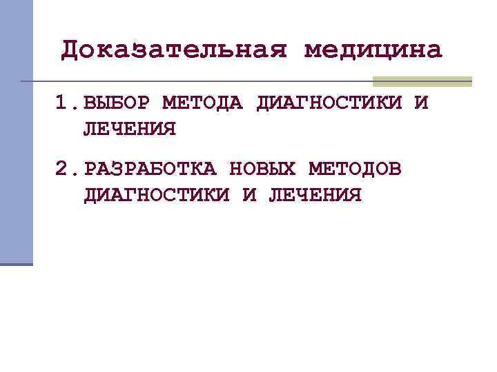 Доказательная медицина 1. ВЫБОР МЕТОДА ДИАГНОСТИКИ И ЛЕЧЕНИЯ 2. РАЗРАБОТКА НОВЫХ МЕТОДОВ ДИАГНОСТИКИ И