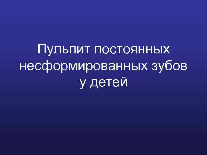 Пульпит постоянных несформированных зубов у детей 