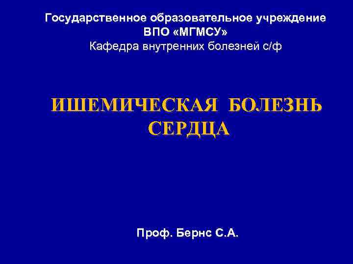 Государственное образовательное учреждение ВПО «МГМСУ» Кафедра внутренних болезней с/ф ИШЕМИЧЕСКАЯ БОЛЕЗНЬ СЕРДЦА Проф. Бернс