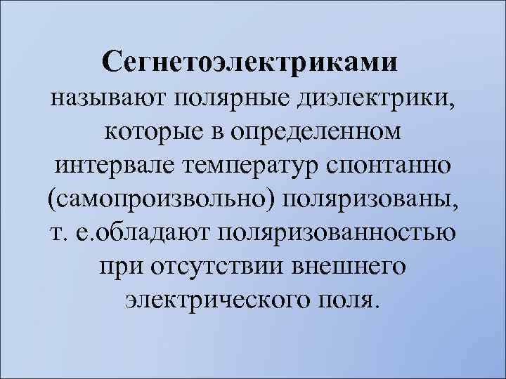 Сегнетоэлектриками называют полярные диэлектрики, которые в определенном интервале температур спонтанно (самопроизвольно) поляризованы, т. е.