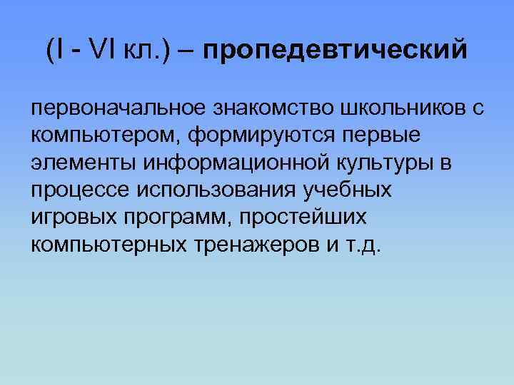 (I - VI кл. ) – пропедевтический первоначальное знакомство школьников с компьютером, формируются первые