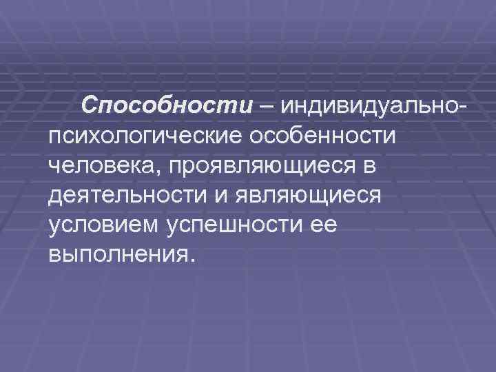 Способности – индивидуальнопсихологические особенности человека, проявляющиеся в деятельности и являющиеся условием успешности ее выполнения.