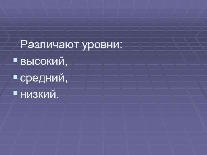 Различают уровни: § высокий, § средний, § низкий. 