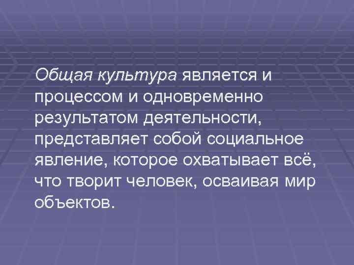 Общая культура является и процессом и одновременно результатом деятельности, представляет собой социальное явление, которое