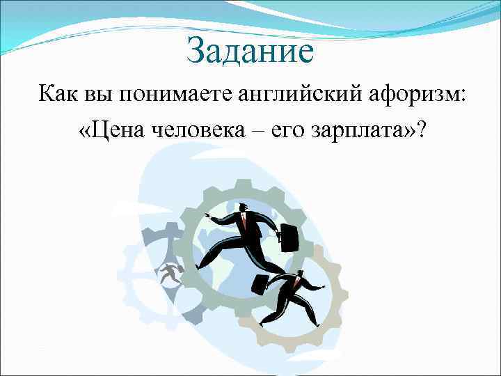 Задание Как вы понимаете английский афоризм: «Цена человека – его зарплата» ? 