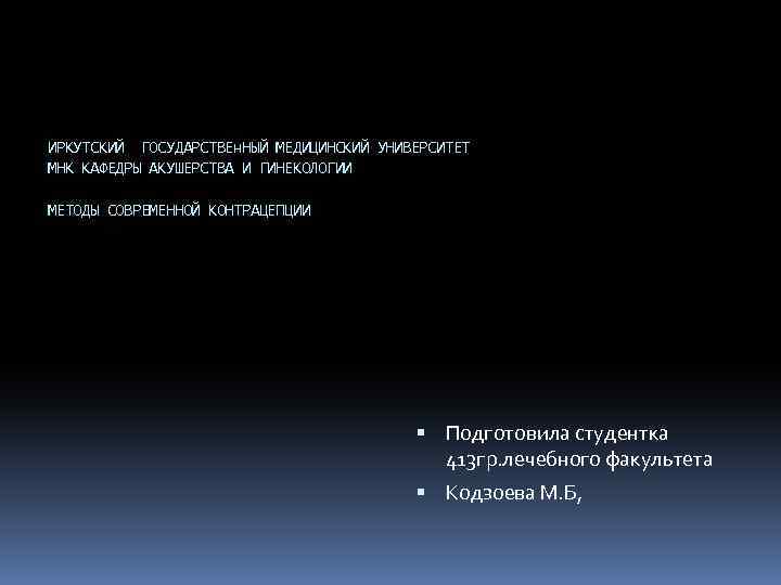 ИРКУТСКИЙ ГОСУДАРСТВЕн. НЫЙ МЕДИЦИНСКИЙ УНИВЕРСИТЕТ МНК КАФЕДРЫ АКУШЕРСТВА И ГИНЕКОЛОГИИ МЕТОДЫ СОВРЕМЕННОЙ КОНТРАЦЕПЦИИ Подготовила