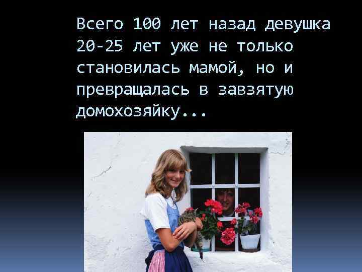 Всего 100 лет назад девушка 20 -25 лет уже не только становилась мамой, но
