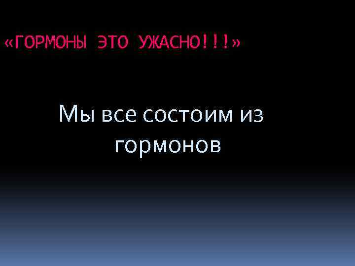  «ГОРМОНЫ ЭТО УЖАСНО!!!» Мы все состоим из гормонов 