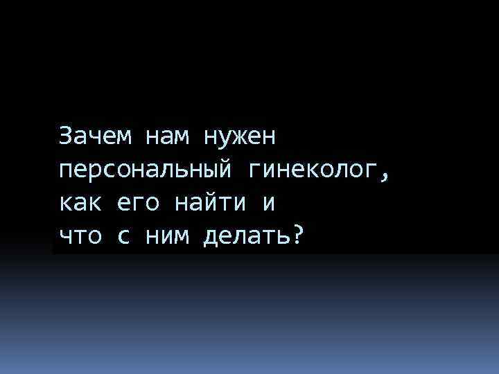 Зачем нам нужен персональный гинеколог, как его найти и что с ним делать? 