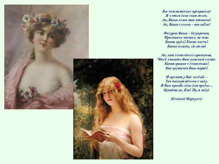 Вы ослепительно прекрасны! Я в этом деле знаю толк. Ах, Ваша кожа так атласна!