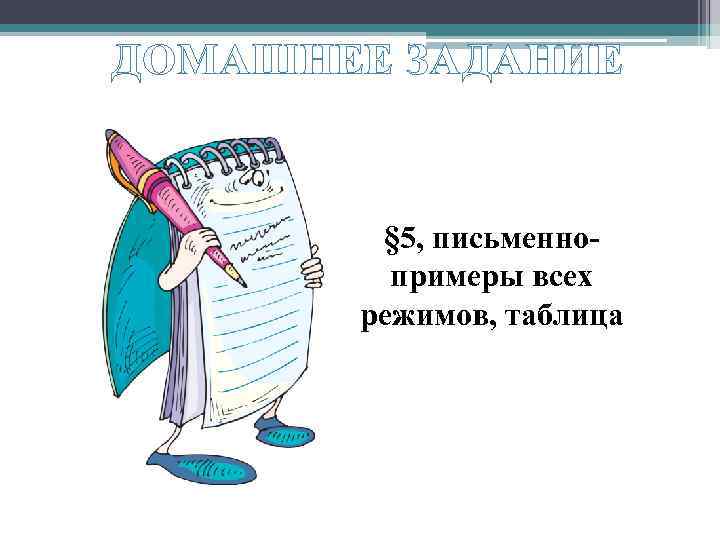 ДОМАШНЕЕ ЗАДАНИЕ § 5, письменнопримеры всех режимов, таблица 