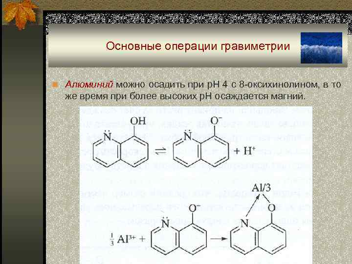 Основные операции гравиметрии n Алюминий можно осадить при р. Н 4 с 8 -оксихинолином,