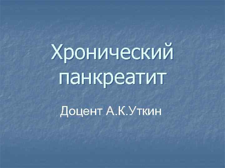 Хронический панкреатит Доцент А. К. Уткин 