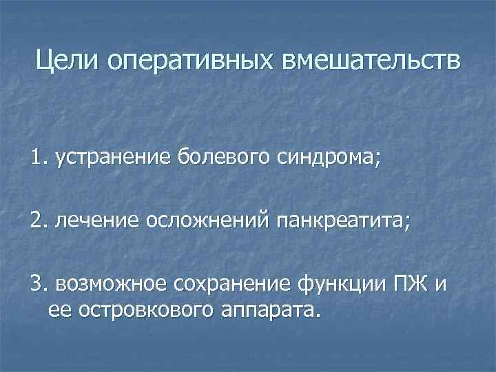 Цели оперативных вмешательств 1. устранение болевого синдрома; 2. лечение осложнений панкреатита; 3. возможное сохранение