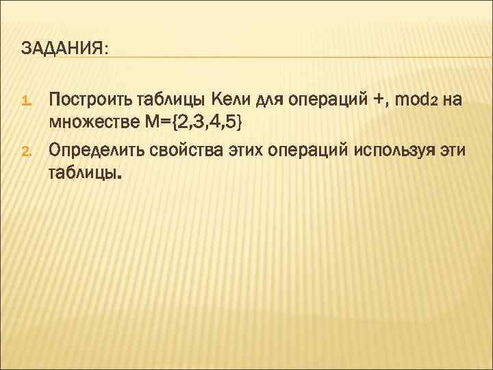 ЗАДАНИЯ: 1. 2. Построить таблицы Кели для операций +, mod 2 на множестве М={2,