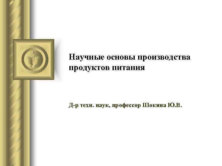 Научные основы производства продуктов питания Д-р техн. наук, профессор Шокина Ю. В. 