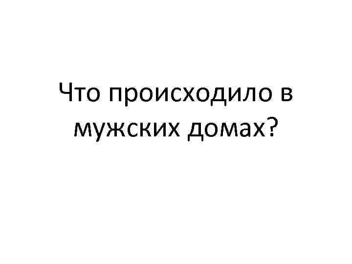 Что происходило в мужских домах? 