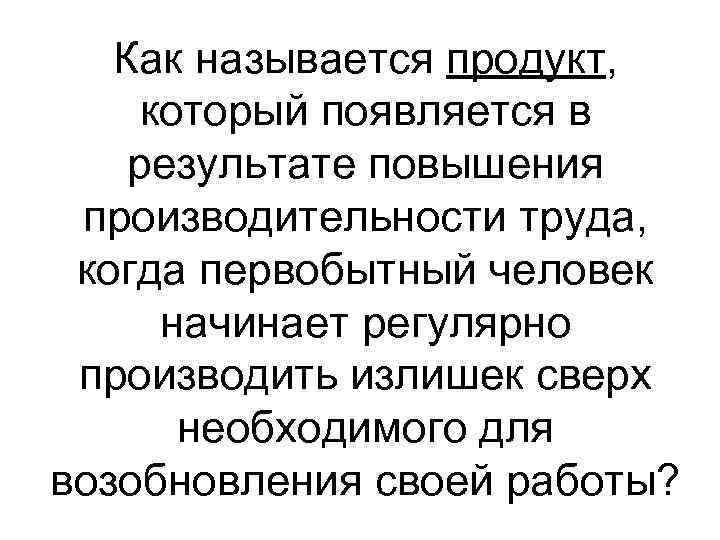 Как называется продукт, который появляется в результате повышения производительности труда, когда первобытный человек начинает