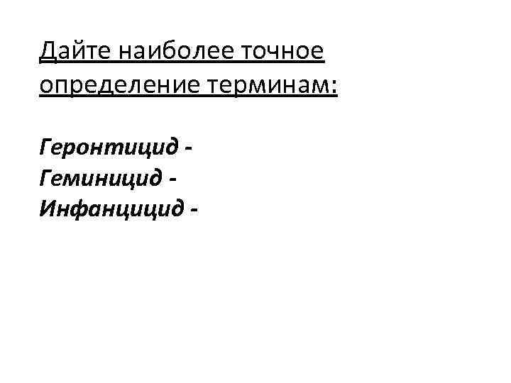 Дайте наиболее точное определение терминам: Геронтицид Геминицид Инфанцицид - 