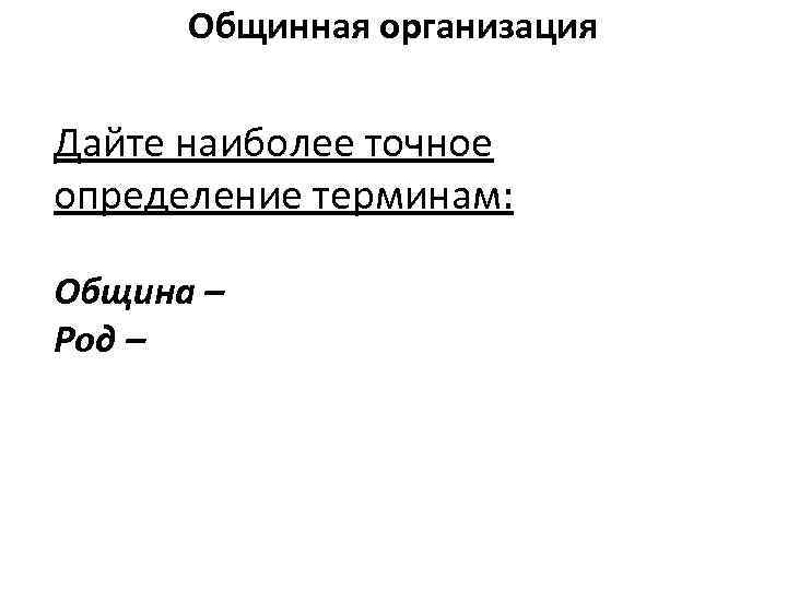 Общинная организация Дайте наиболее точное определение терминам: Община – Род – 