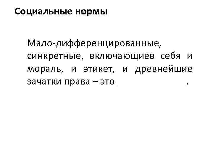 Социальные нормы Мало-дифференцированные, синкретные, включающиев себя и мораль, и этикет, и древнейшие зачатки права