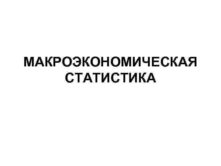МАКРОЭКОНОМИЧЕСКАЯ СТАТИСТИКА 