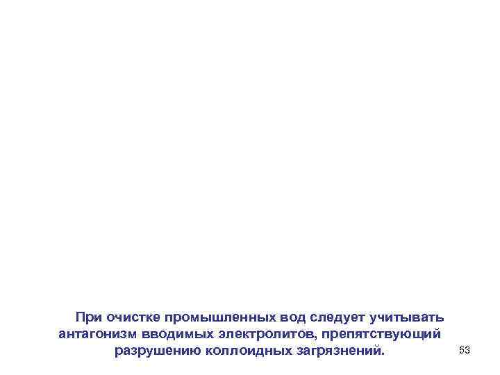 При очистке промышленных вод следует учитывать антагонизм вводимых электролитов, препятствующий разрушению коллоидных загрязнений. 53
