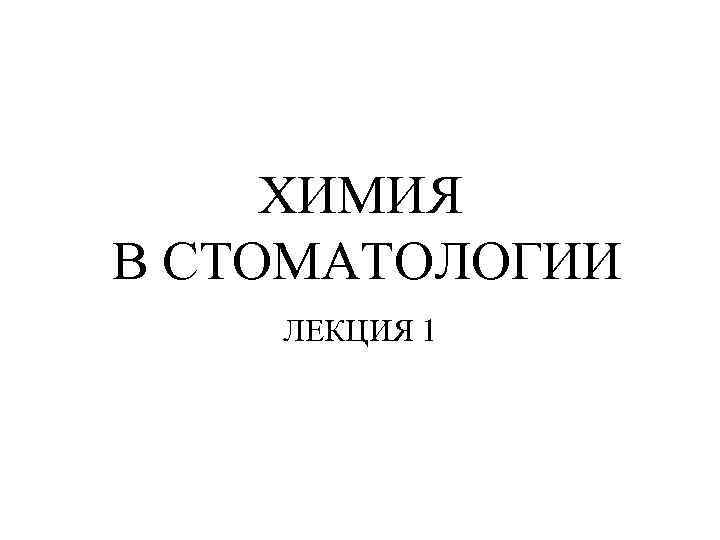 ХИМИЯ В СТОМАТОЛОГИИ ЛЕКЦИЯ 1 