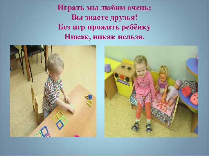 Играть мы любим очень: Вы знаете друзья! Без игр прожить ребёнку Никак, никак нельзя.