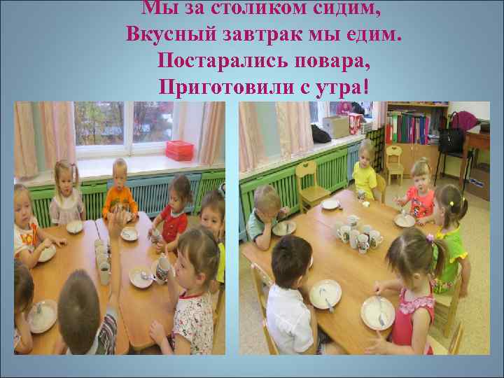 Мы за столиком сидим, Вкусный завтрак мы едим. Постарались повара, Приготовили с утра! 