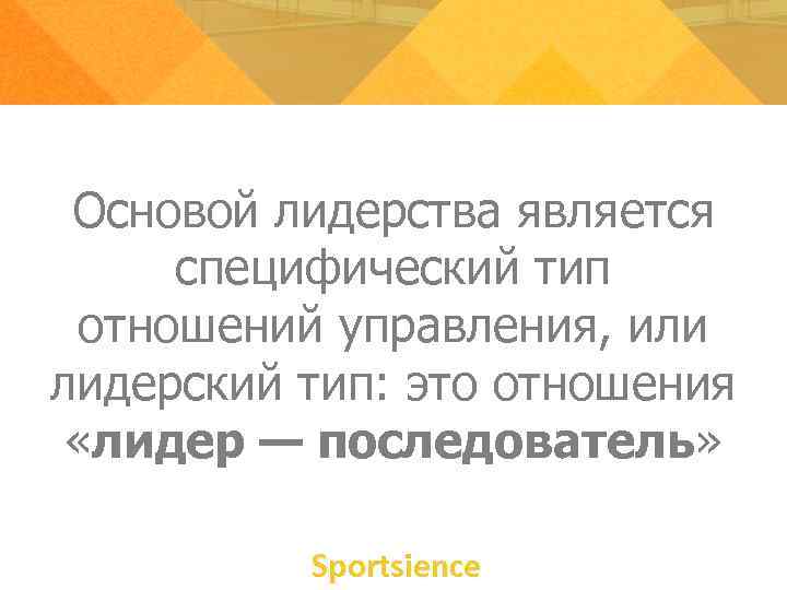 Основой лидерства является специфический тип отношений управления, или лидерский тип: это отношения «лидер —