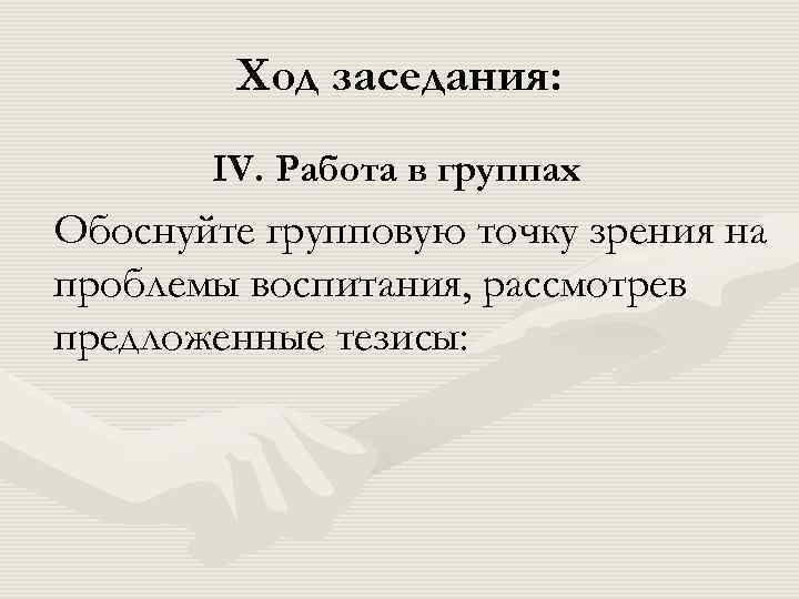  Ход заседания: IV. Работа в группах Обоснуйте групповую точку зрения на проблемы воспитания,