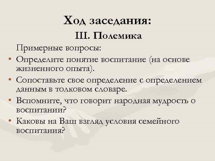  Ход заседания: III. Полемика Примерные вопросы: • Определите понятие воспитание (на основе жизненного