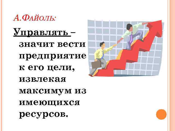 А. ФАЙОЛЬ: Управлять – значит вести предприятие к его цели, извлекая максимум из имеющихся