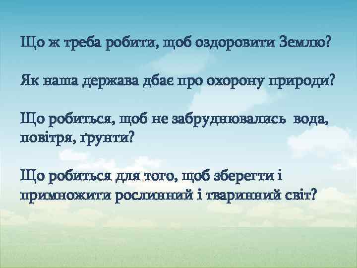 Що ж треба робити, щоб оздоровити Землю? Як наша держава дбає про охорону природи?