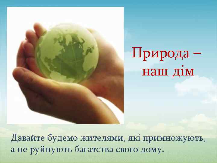 Природа – наш дім Давайте будемо жителями, які примножують, а не руйнують багатства свого