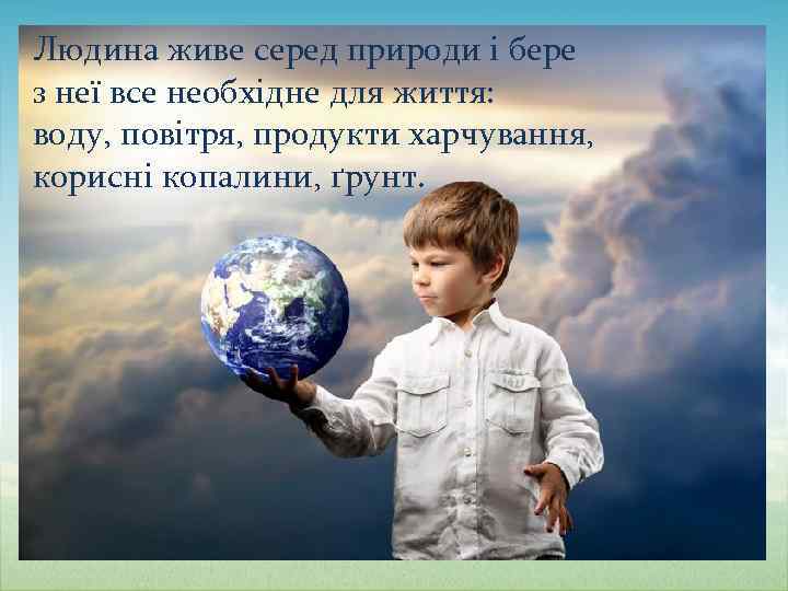Людина живе серед природи і бере з неї все необхідне для життя: воду, повітря,