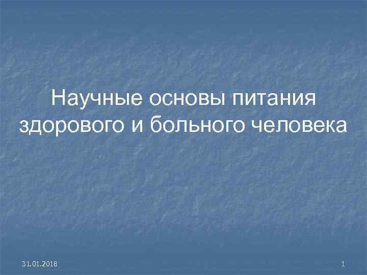 Научные основы питания здорового и больного человека 31. 01. 2018 1 