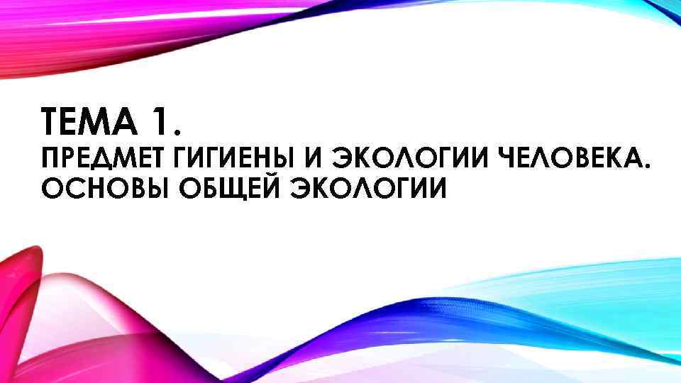 ТЕМА 1. ПРЕДМЕТ ГИГИЕНЫ И ЭКОЛОГИИ ЧЕЛОВЕКА. ОСНОВЫ ОБЩЕЙ ЭКОЛОГИИ 
