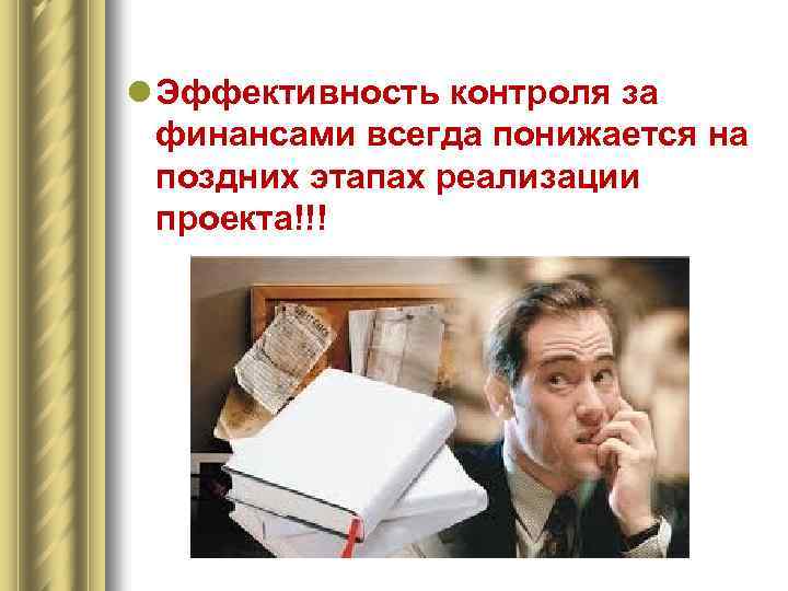 l Эффективность контроля за финансами всегда понижается на поздних этапах реализации проекта!!! 