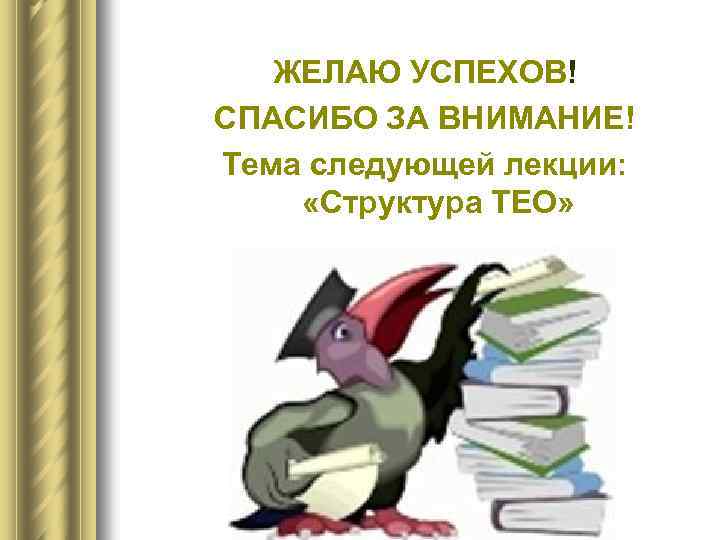ЖЕЛАЮ УСПЕХОВ! СПАСИБО ЗА ВНИМАНИЕ! Тема следующей лекции: «Структура ТЕО» 