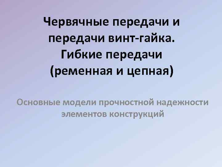 Червячные передачи и передачи винт-гайка. Гибкие передачи (ременная и цепная) Основные модели прочностной надежности