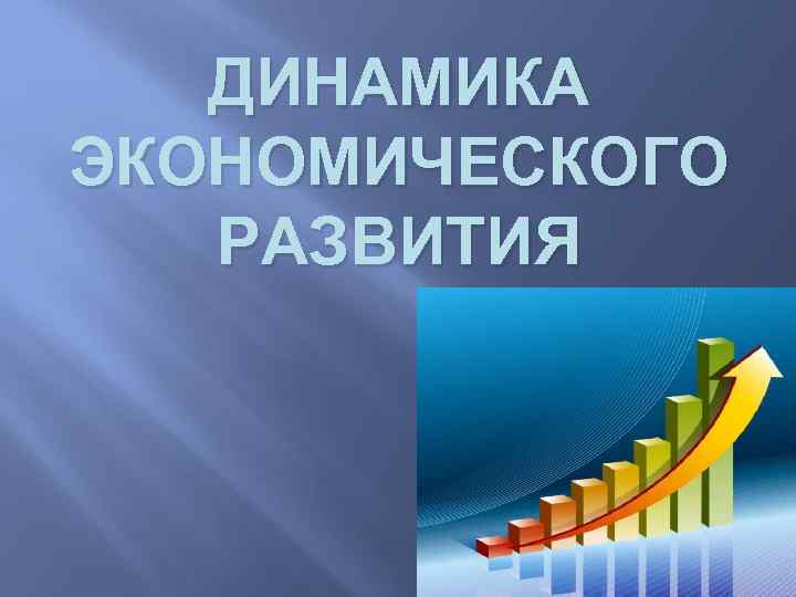 ДИНАМИКА ЭКОНОМИЧЕСКОГО РАЗВИТИЯ 