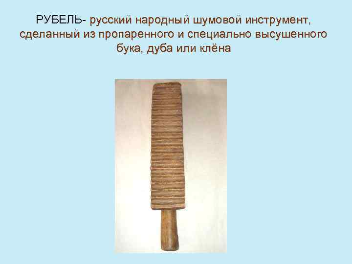 РУБЕЛЬ- русский народный шумовой инструмент, сделанный из пропаренного и специально высушенного бука, дуба или