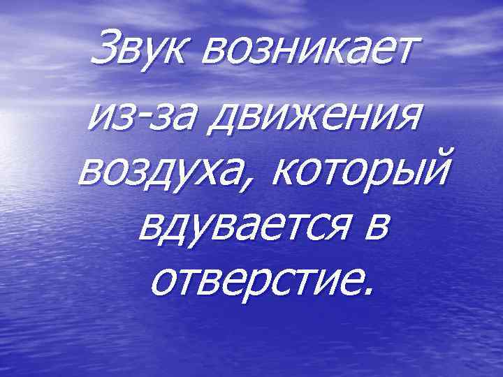 Звук возникает из-за движения воздуха, который вдувается в отверстие. 
