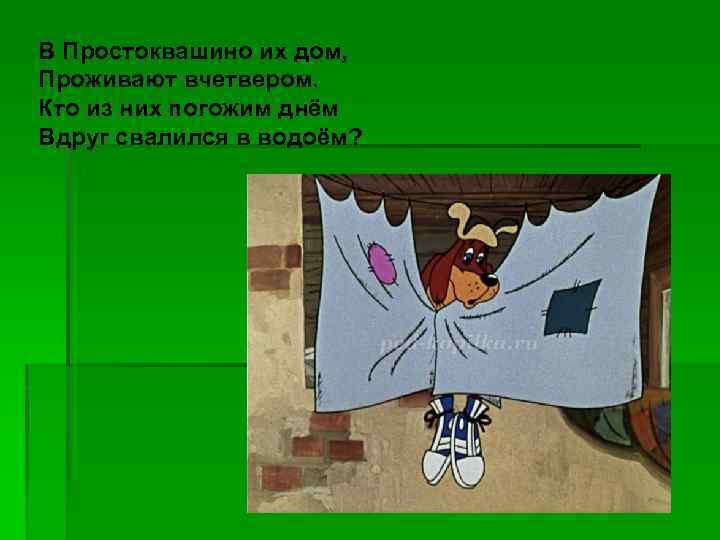 В Простоквашино их дом, Проживают вчетвером. Кто из них погожим днём Вдруг свалился в