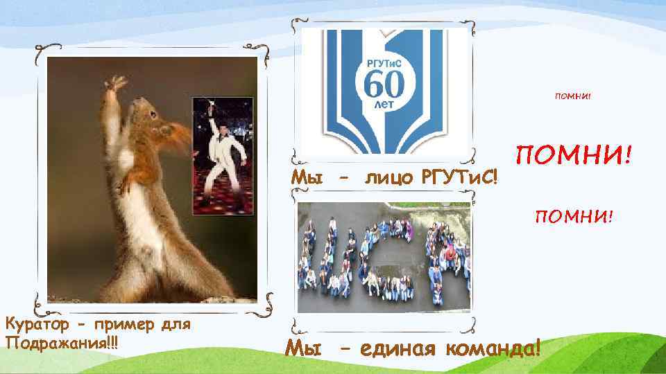 ПОМНИ! Мы – лицо РГУТи. С! ПОМНИ! Куратор - пример для Подражания!!! Мы –