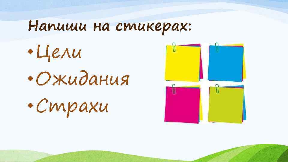 Напиши на стикерах: • Цели • Ожидания • Страхи 