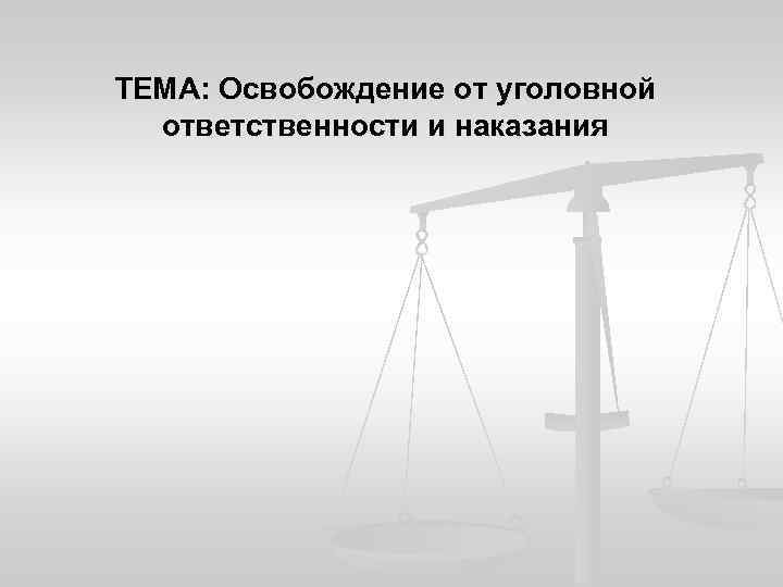ТЕМА: Освобождение от уголовной ответственности и наказания 