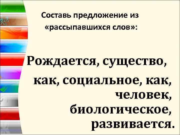 Составь предложение из «рассыпавшихся слов» : Рождается, существо, как, социальное, как, человек, биологическое, развивается.